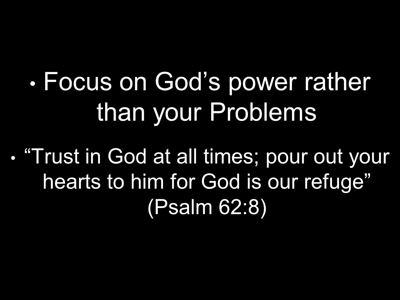 Focus on God’s power rather than your Problems Trust in God at all times; pour out your hearts to him for God is our refuge (Psalm 62:8)