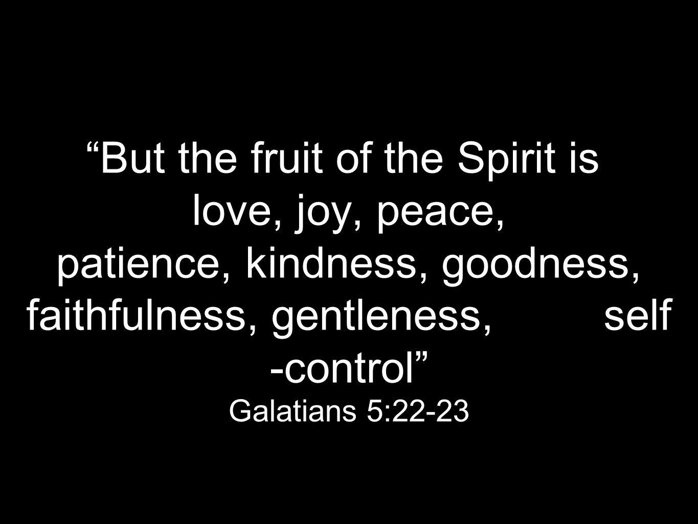 But the fruit of the Spirit is love, joy, peace, patience, kindness, goodness, faithfulness, gentleness, self -control Galatians 5:22-23