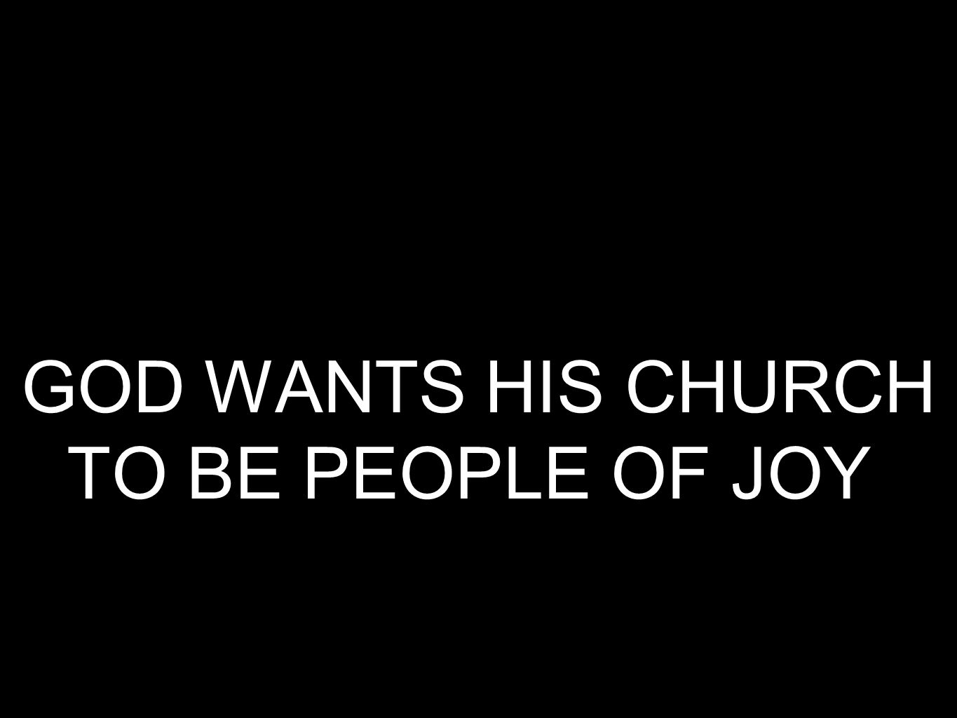 GOD WANTS HIS CHURCH TO BE PEOPLE OF JOY