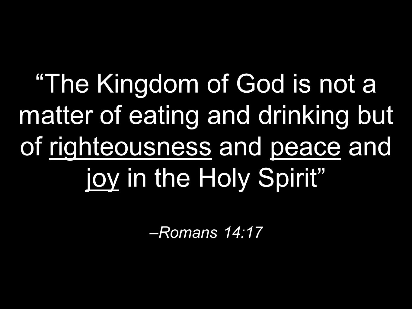 –Romans 14:17 The Kingdom of God is not a matter of eating and drinking but of righteousness and peace and joy in the Holy Spirit