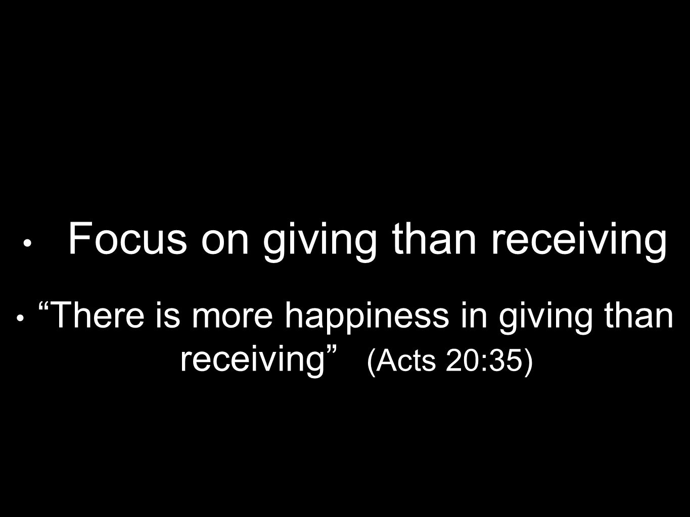 Focus on giving than receiving There is more happiness in giving than receiving (Acts 20:35)