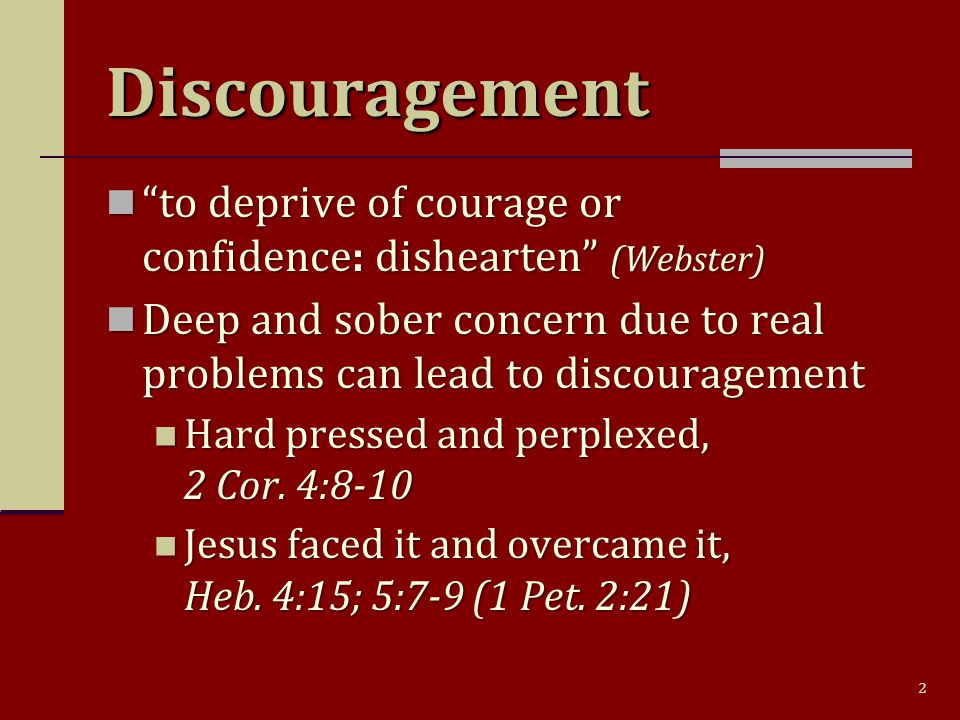 2 Discouragement to deprive of courage or confidence: dishearten (Webster) to deprive of courage or confidence: dishearten (Webster) Deep and sober concern due to real problems can lead to discouragement Deep and sober concern due to real problems can lead to discouragement Hard pressed and perplexed, 2 Cor.