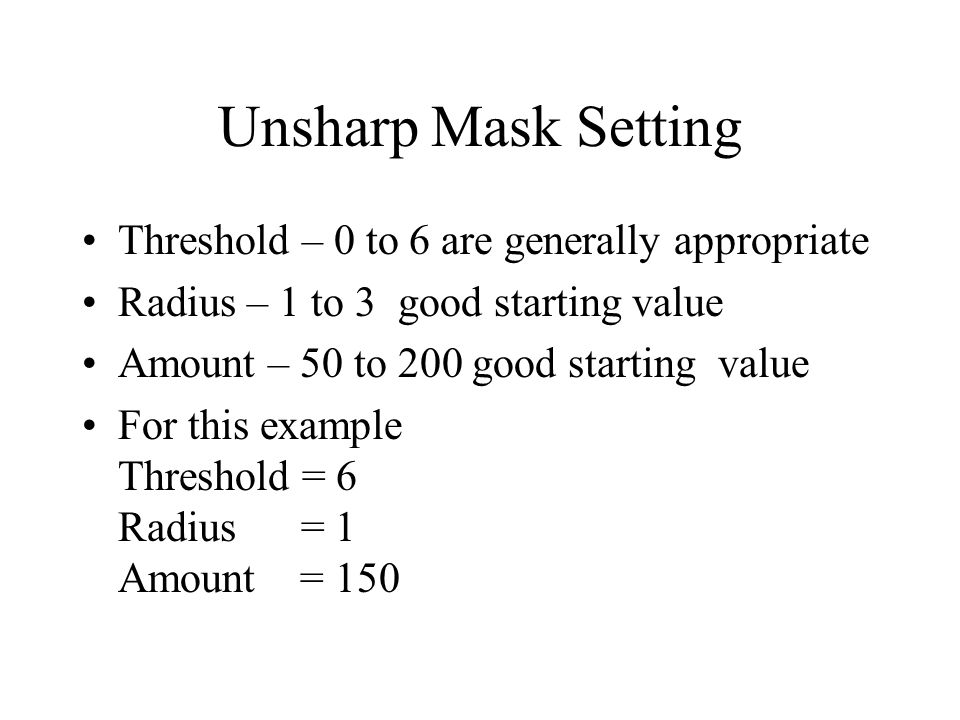 Unsharp Mask Setting Threshold – 0 to 6 are generally appropriate Radius – 1 to 3 good starting value Amount – 50 to 200 good starting value For this example Threshold = 6 Radius = 1 Amount = 150