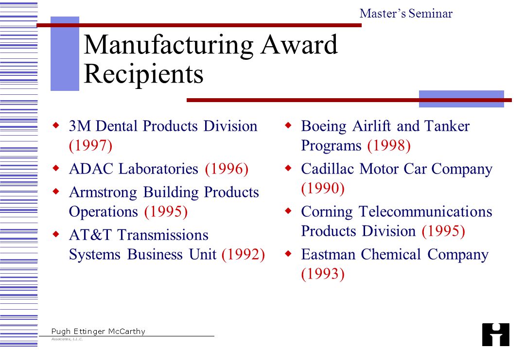 Master’s Seminar Manufacturing Award Recipients  3M Dental Products Division (1997)  ADAC Laboratories (1996)  Armstrong Building Products Operations (1995)  AT&T Transmissions Systems Business Unit (1992)  Boeing Airlift and Tanker Programs (1998)  Cadillac Motor Car Company (1990)  Corning Telecommunications Products Division (1995)  Eastman Chemical Company (1993)
