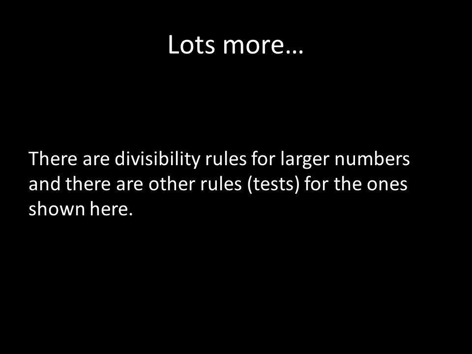Lots more… There are divisibility rules for larger numbers and there are other rules (tests) for the ones shown here.