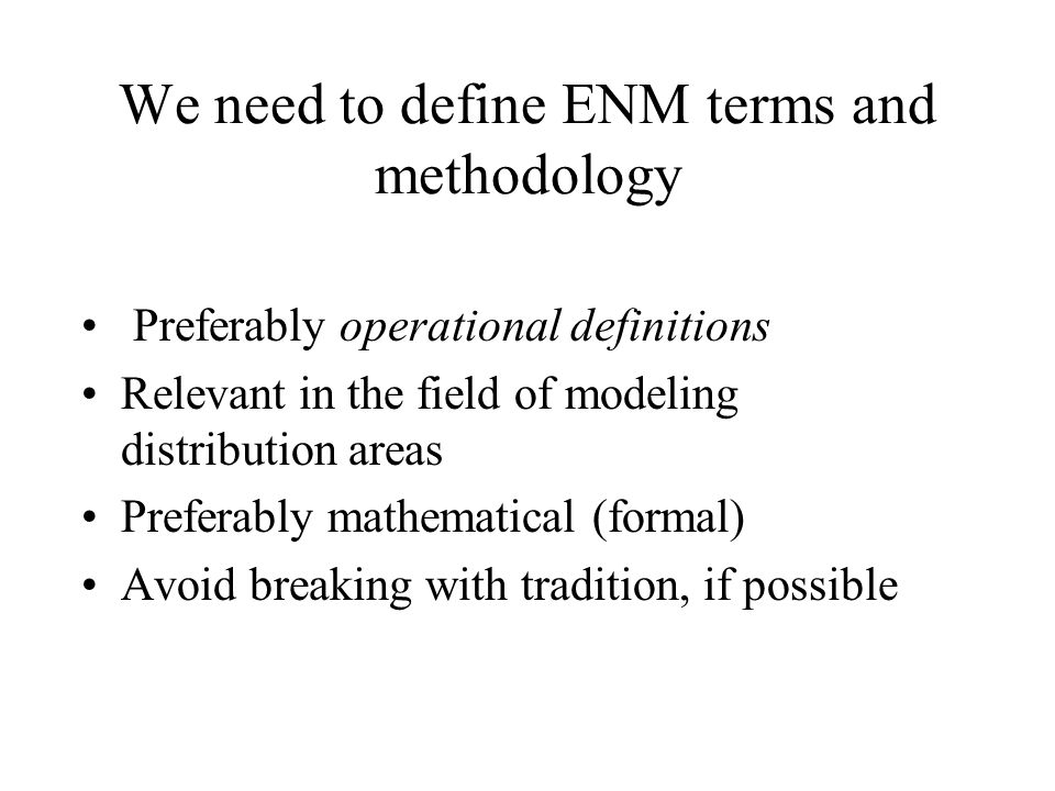 We need to define ENM terms and methodology Preferably operational definitions Relevant in the field of modeling distribution areas Preferably mathematical (formal) Avoid breaking with tradition, if possible
