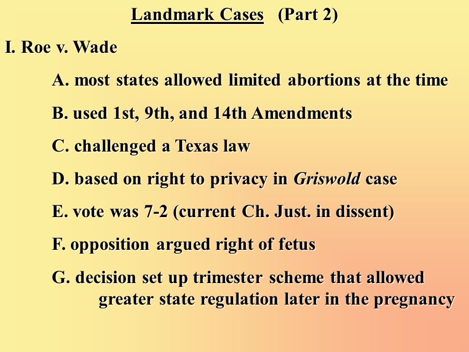 Landmark Cases (Part 2) I. Roe v. Wade A. most states allowed limited abortions at the time B.