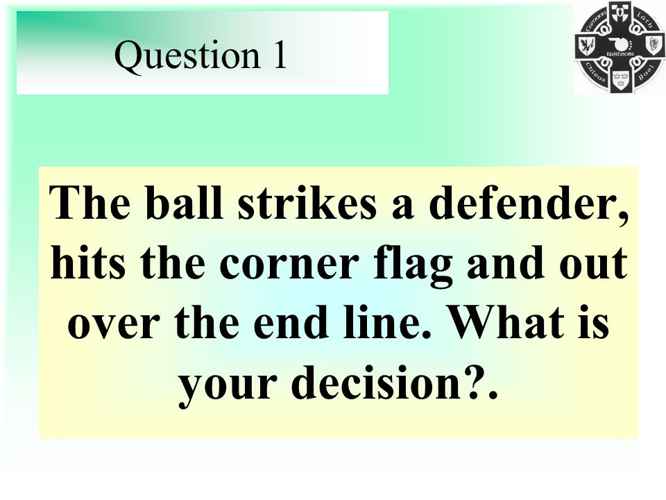 Question 1 The ball strikes a defender, hits the corner flag and out over the end line.