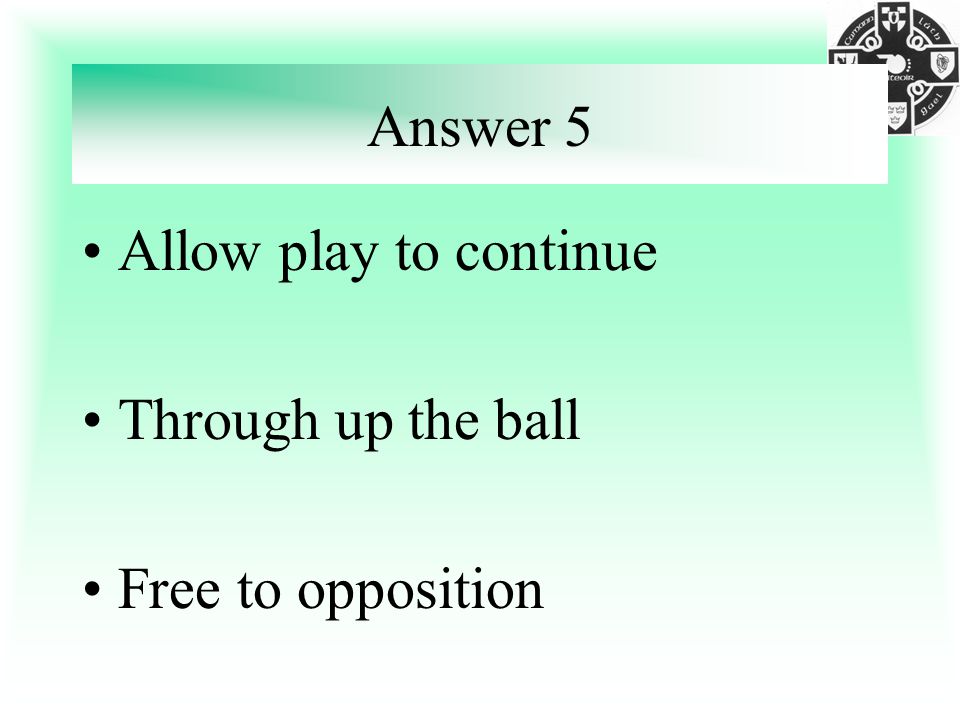 Answer 5 Allow play to continue Through up the ball Free to opposition