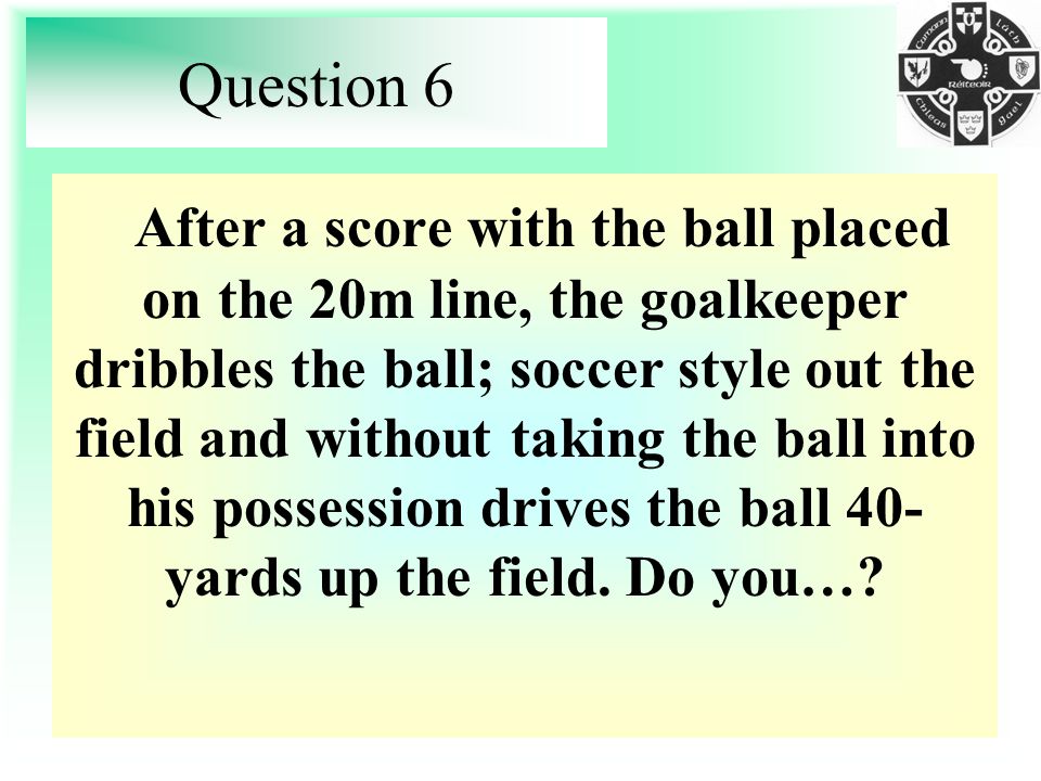 Question 6 After a score with the ball placed on the 20m line, the goalkeeper dribbles the ball; soccer style out the field and without taking the ball into his possession drives the ball 40- yards up the field.