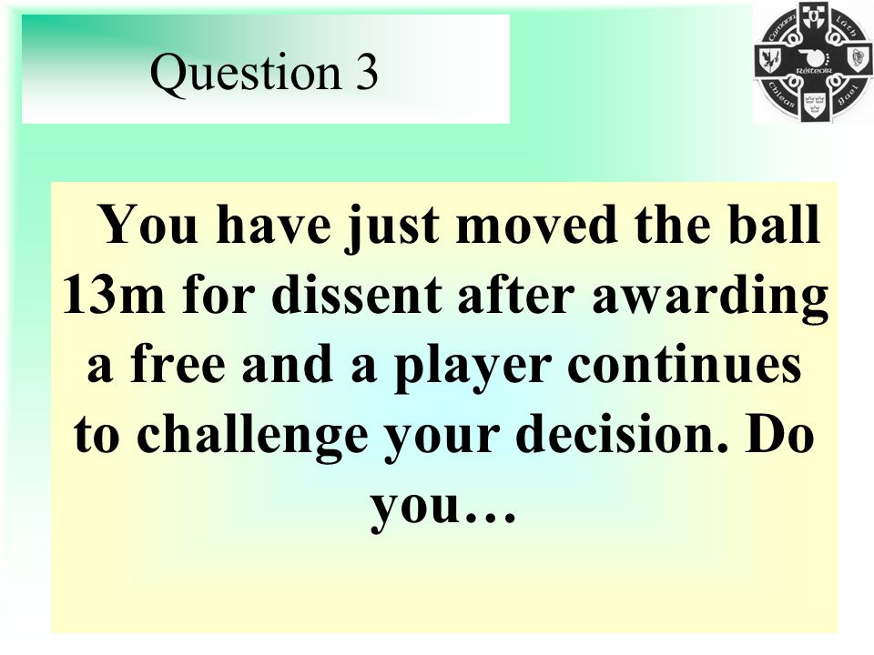 Question 3 You have just moved the ball 13m for dissent after awarding a free and a player continues to challenge your decision.