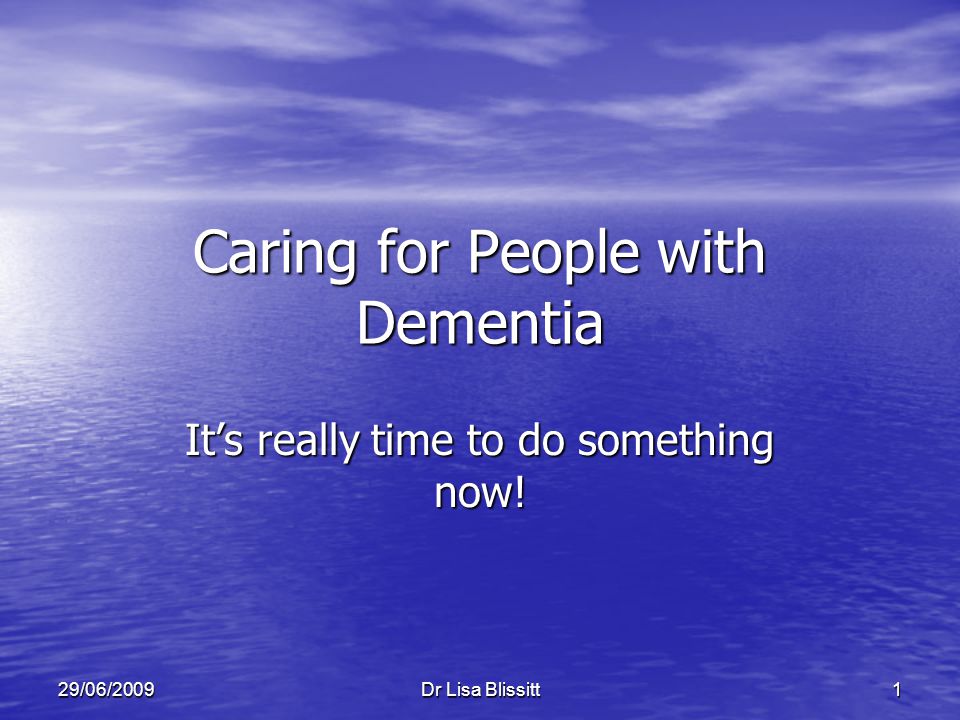 Dr Lisa Blissitt 129/06/2009 Caring for People with Dementia It’s really time to do something now!