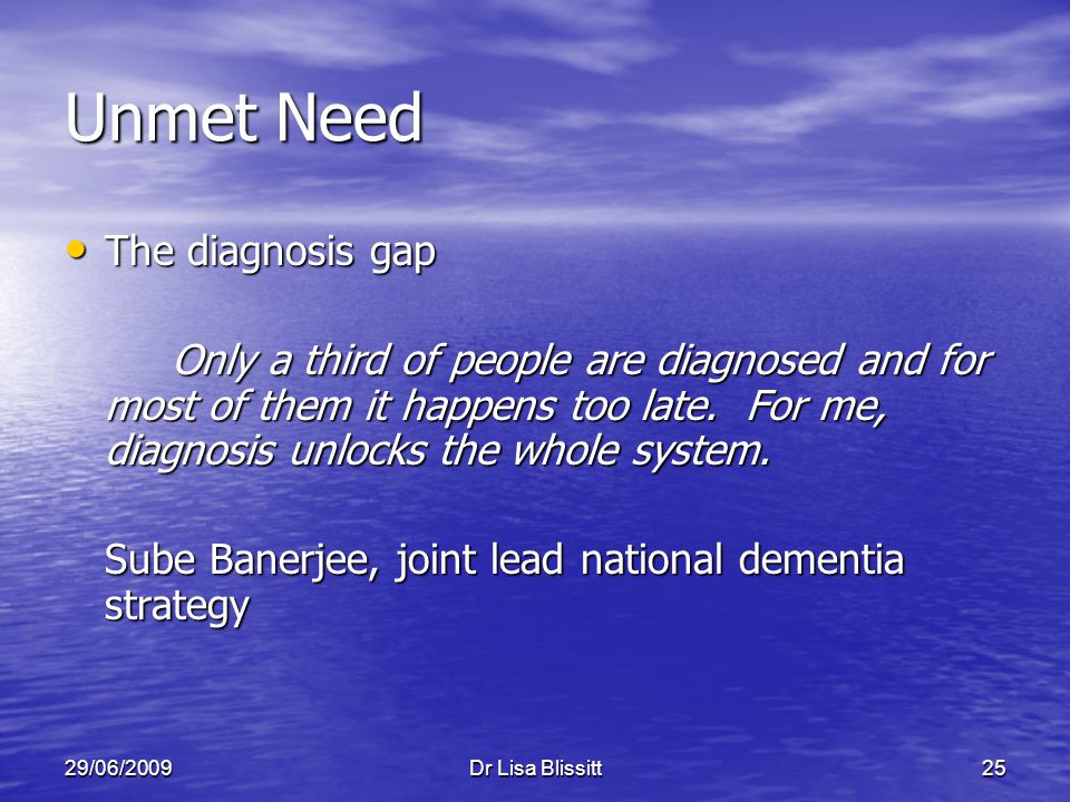 29/06/2009Dr Lisa Blissitt25 Unmet Need The diagnosis gap The diagnosis gap Only a third of people are diagnosed and for most of them it happens too late.