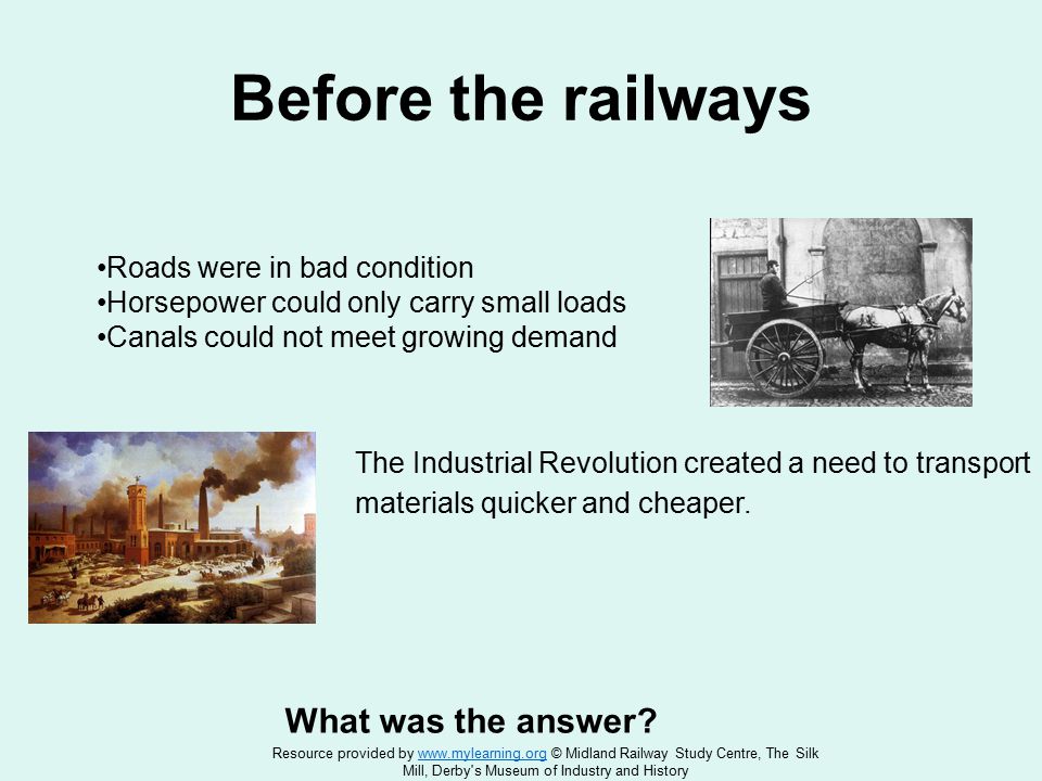 Before the railways Roads were in bad condition Horsepower could only carry small loads Canals could not meet growing demand What was the answer.