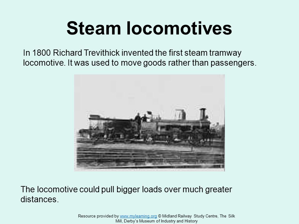 Steam locomotives In 1800 Richard Trevithick invented the first steam tramway locomotive.