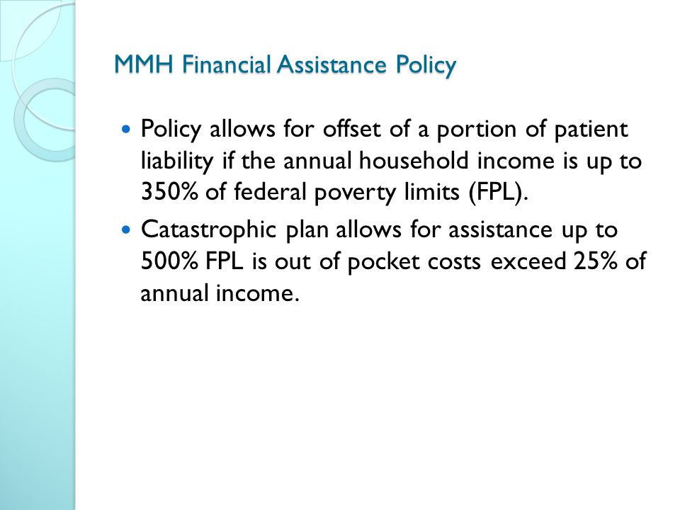 MMH Financial Assistance Policy Policy allows for offset of a portion of patient liability if the annual household income is up to 350% of federal poverty limits (FPL).