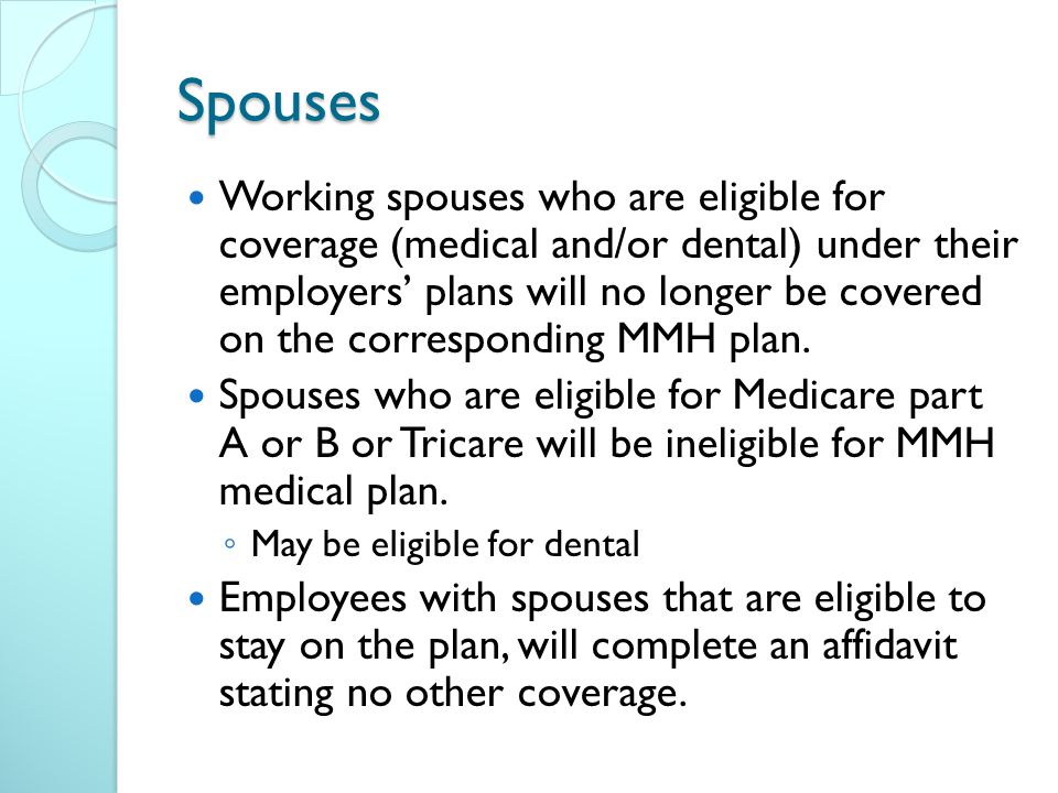 Spouses Working spouses who are eligible for coverage (medical and/or dental) under their employers’ plans will no longer be covered on the corresponding MMH plan.