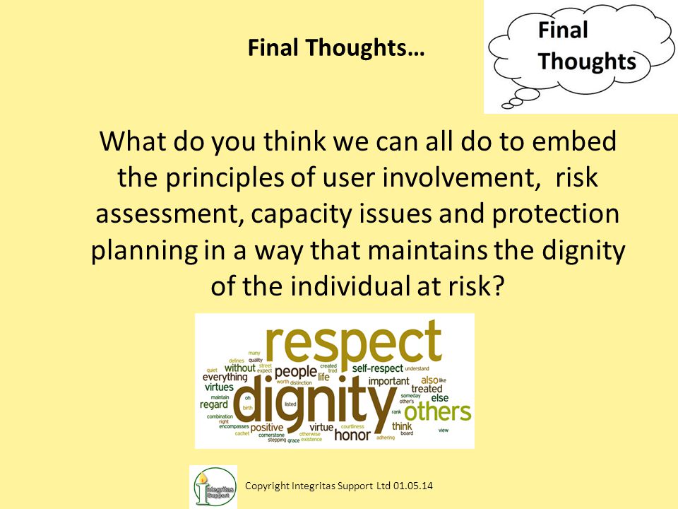 Final Thoughts… What do you think we can all do to embed the principles of user involvement, risk assessment, capacity issues and protection planning in a way that maintains the dignity of the individual at risk.