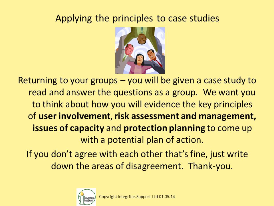 Applying the principles to case studies Returning to your groups – you will be given a case study to read and answer the questions as a group.