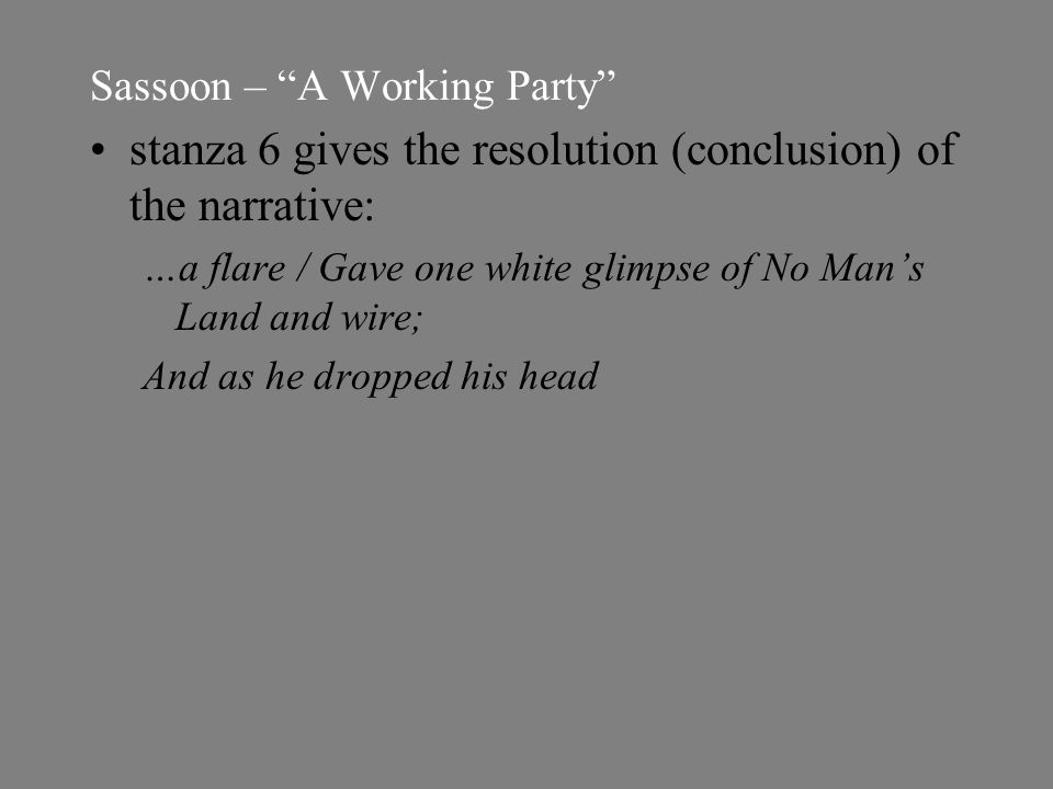 Sassoon – A Working Party stanza 6 gives the resolution (conclusion) of the narrative: …a flare / Gave one white glimpse of No Man’s Land and wire; And as he dropped his head