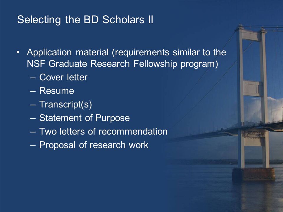 Selecting the BD Scholars II Application material (requirements similar to the NSF Graduate Research Fellowship program) –Cover letter –Resume –Transcript(s) –Statement of Purpose –Two letters of recommendation –Proposal of research work