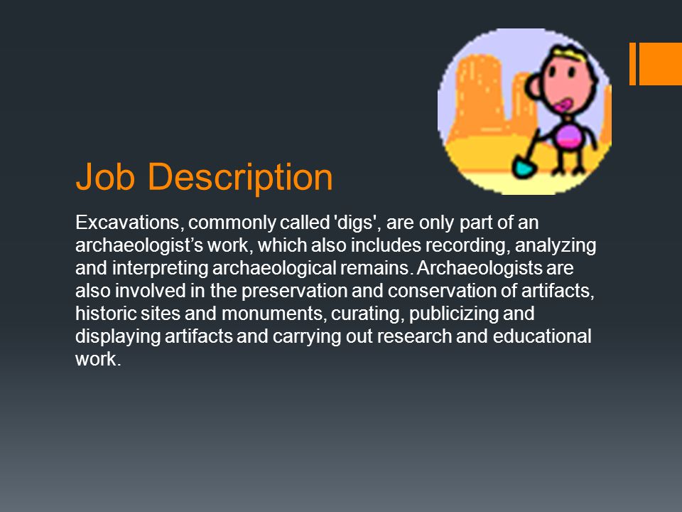 Job Description Excavations, commonly called digs , are only part of an archaeologist’s work, which also includes recording, analyzing and interpreting archaeological remains.