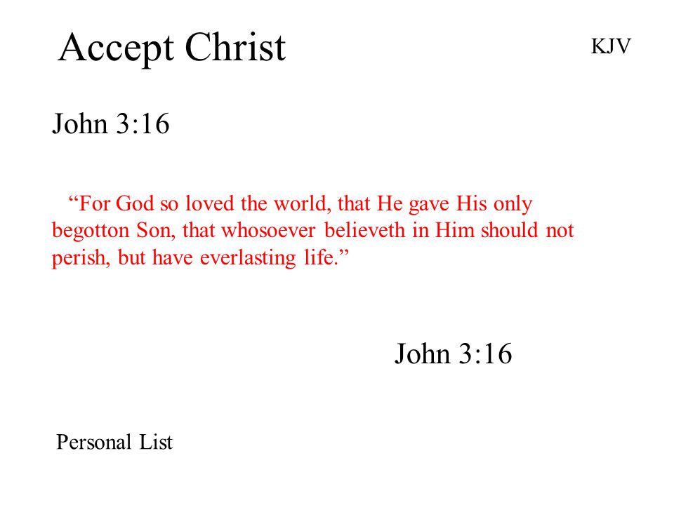 Accept Christ John 3:16 KJV For God so loved the world, that He gave His only begotton Son, that whosoever believeth in Him should not perish, but have everlasting life. John 3:16 Personal List