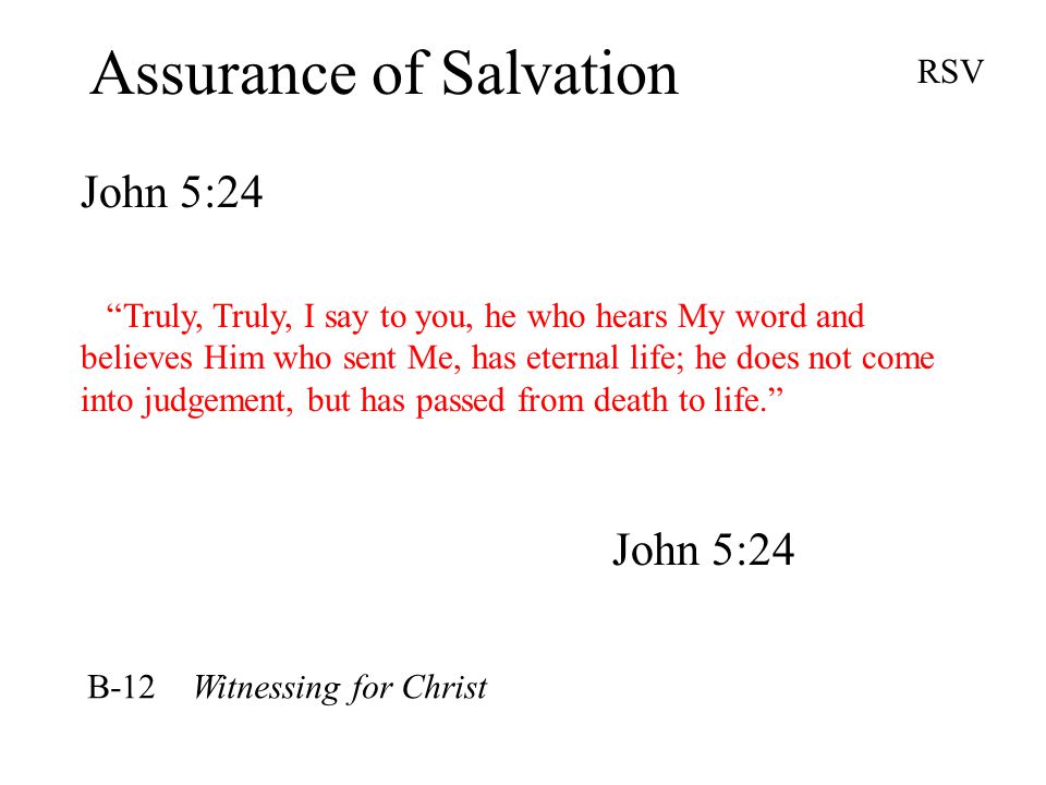 Assurance of Salvation John 5:24 RSV Truly, Truly, I say to you, he who hears My word and believes Him who sent Me, has eternal life; he does not come into judgement, but has passed from death to life. John 5:24 B-12 Witnessing for Christ
