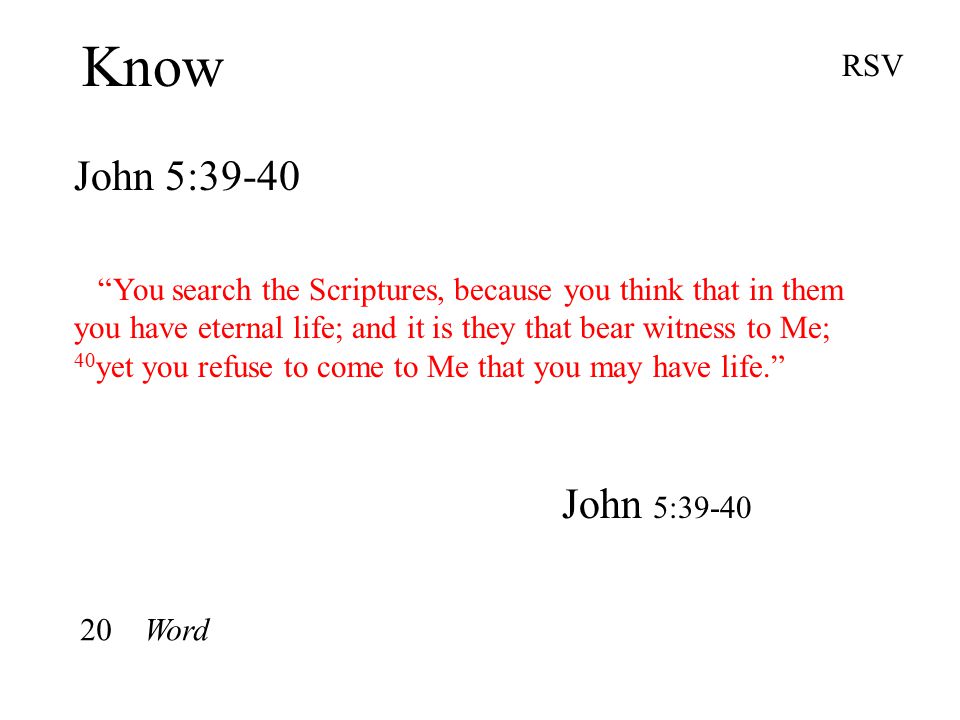 Know John 5:39-40 RSV You search the Scriptures, because you think that in them you have eternal life; and it is they that bear witness to Me; 40 yet you refuse to come to Me that you may have life. John 5: Word