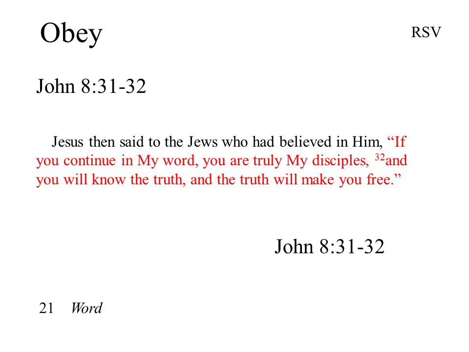 Obey John 8:31-32 RSV Jesus then said to the Jews who had believed in Him, If you continue in My word, you are truly My disciples, 32 and you will know the truth, and the truth will make you free. John 8: Word