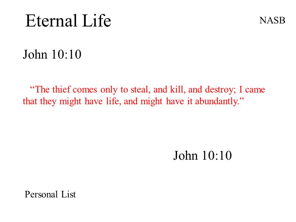 Eternal Life John 10:10 NASB The thief comes only to steal, and kill, and destroy; I came that they might have life, and might have it abundantly. John 10:10 Personal List