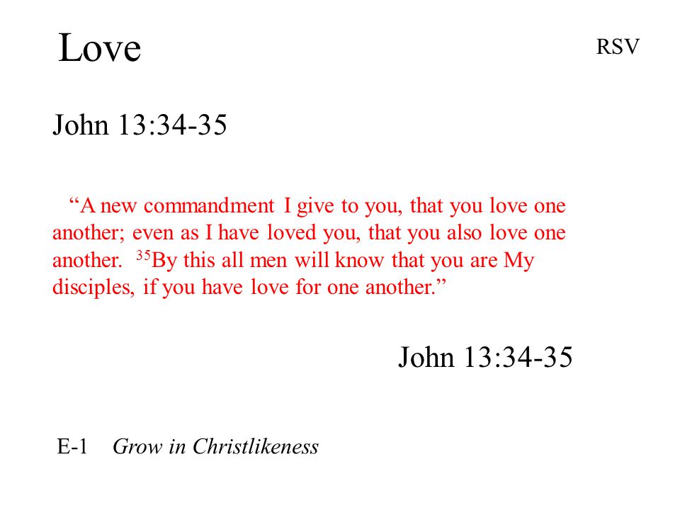 Love John 13:34-35 RSV A new commandment I give to you, that you love one another; even as I have loved you, that you also love one another.