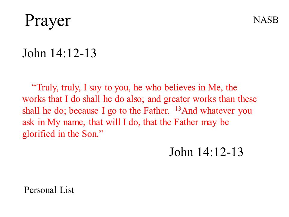 Prayer John 14:12-13 NASB Truly, truly, I say to you, he who believes in Me, the works that I do shall he do also; and greater works than these shall he do; because I go to the Father.