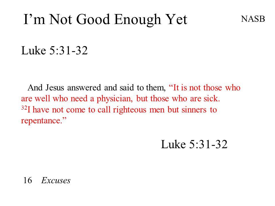 I’m Not Good Enough Yet Luke 5:31-32 NASB And Jesus answered and said to them, It is not those who are well who need a physician, but those who are sick.