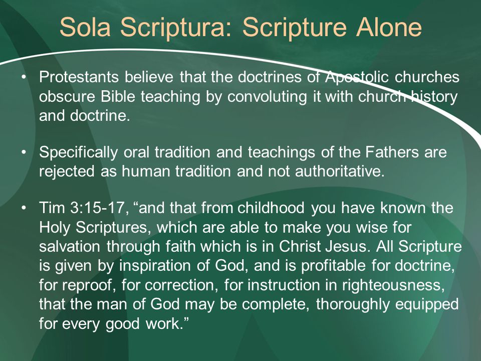 Sola Scriptura: Scripture Alone Protestants believe that the doctrines of Apostolic churches obscure Bible teaching by convoluting it with church history and doctrine.