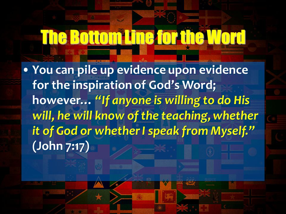 The Bottom Line for the Word You can pile up evidence upon evidence for the inspiration of God’s Word; however… If anyone is willing to do His will, he will know of the teaching, whether it of God or whether I speak from Myself. (John 7:17)