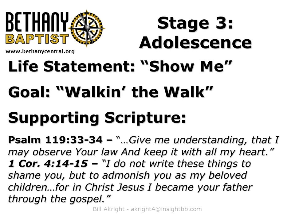Bill Akright -   Stage 3: Adolescence Life Statement: Show Me Goal: Walkin’ the Walk Supporting Scripture: Psalm 119:33-34 – …Give me understanding, that I may observe Your law And keep it with all my heart. 1 Cor.