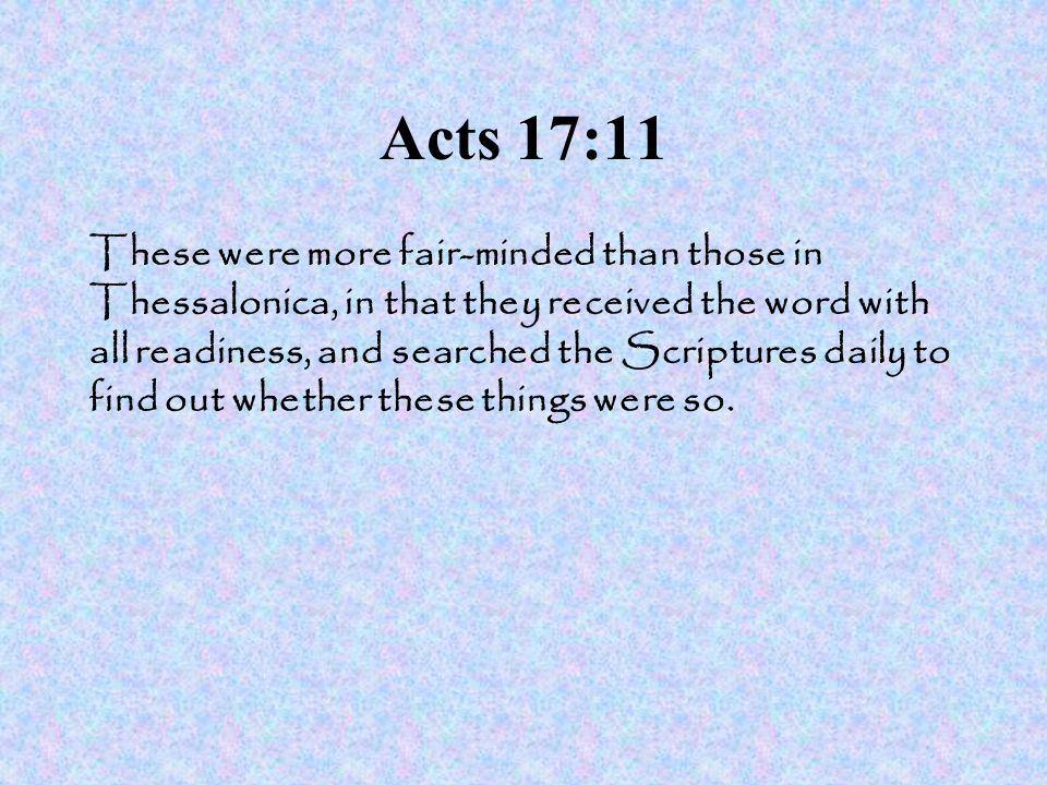 Acts 17:11 These were more fair-minded than those in Thessalonica, in that they received the word with all readiness, and searched the Scriptures daily to find out whether these things were so.