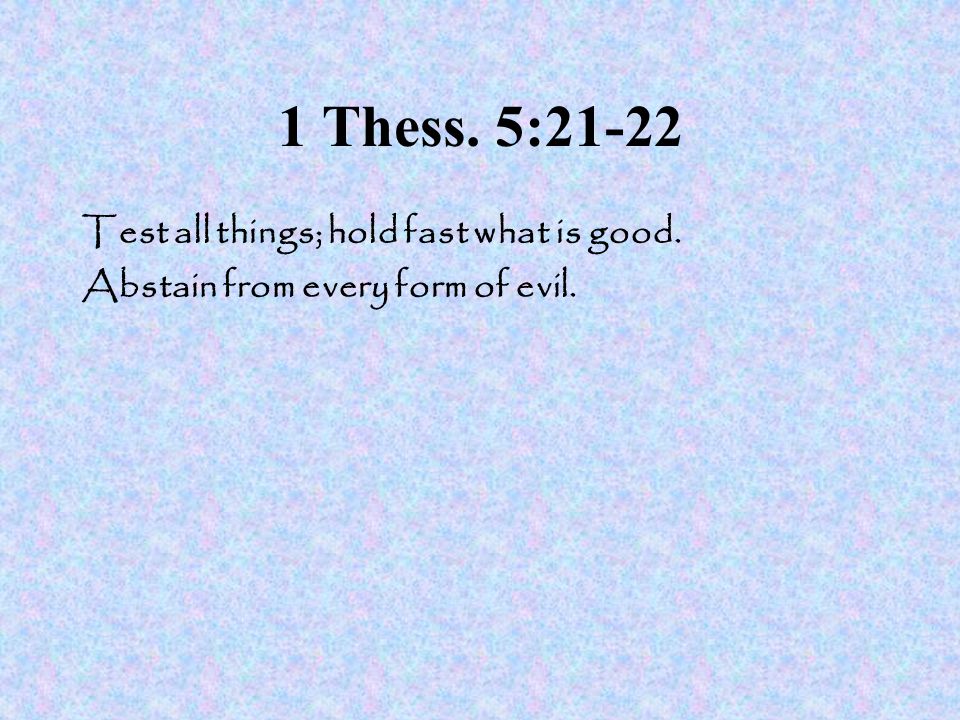 1 Thess. 5:21-22 Test all things; hold fast what is good. Abstain from every form of evil.