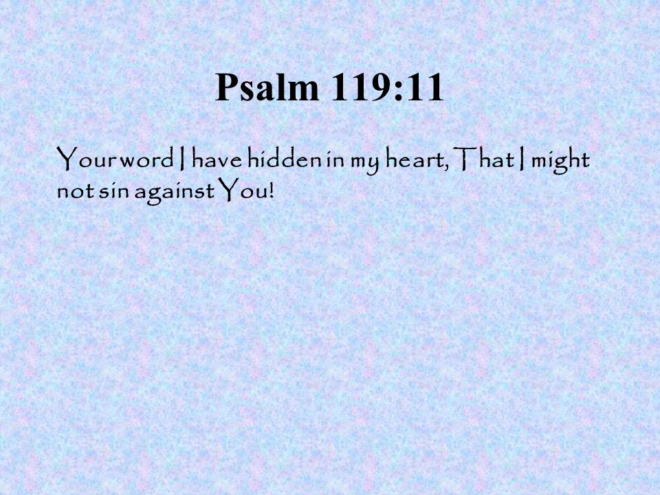 Psalm 119:11 Your word I have hidden in my heart, That I might not sin against You!