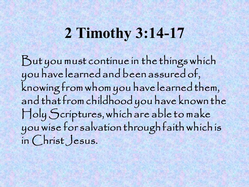 2 Timothy 3:14-17 But you must continue in the things which you have learned and been assured of, knowing from whom you have learned them, and that from childhood you have known the Holy Scriptures, which are able to make you wise for salvation through faith which is in Christ Jesus.