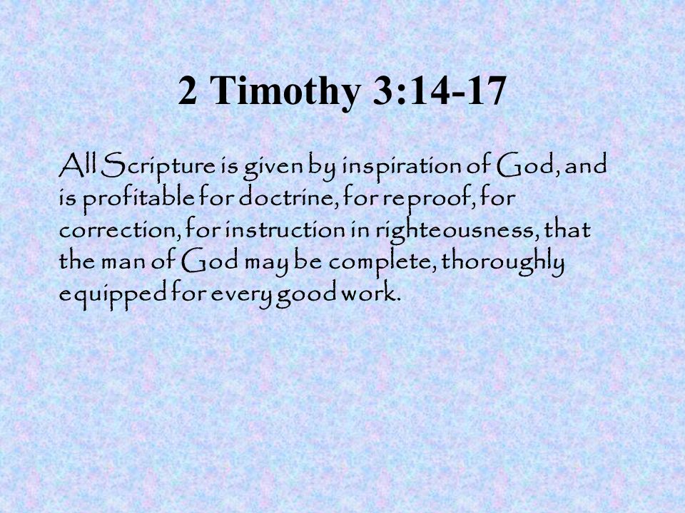 2 Timothy 3:14-17 All Scripture is given by inspiration of God, and is profitable for doctrine, for reproof, for correction, for instruction in righteousness, that the man of God may be complete, thoroughly equipped for every good work.