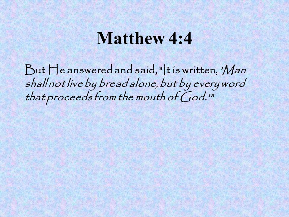 Matthew 4:4 But He answered and said, It is written, Man shall not live by bread alone, but by every word that proceeds from the mouth of God.