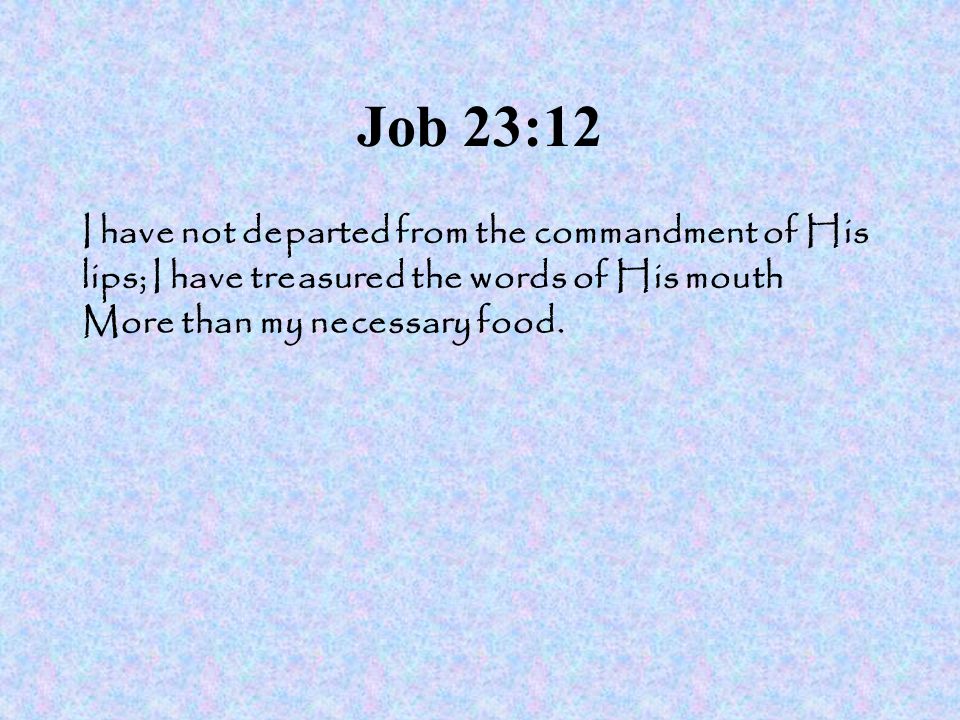 Job 23:12 I have not departed from the commandment of His lips; I have treasured the words of His mouth More than my necessary food.