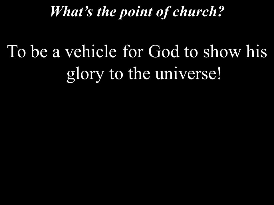 What’s the point of church To be a vehicle for God to show his glory to the universe!