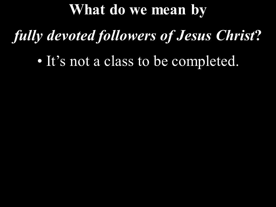 What do we mean by fully devoted followers of Jesus Christ It’s not a class to be completed.