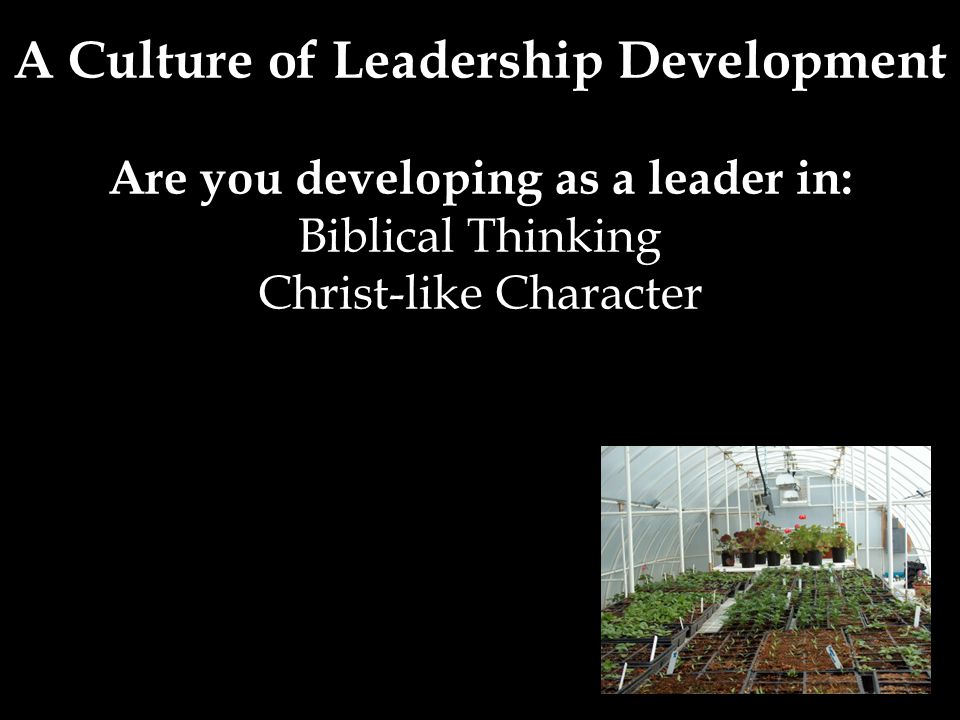 A Culture of Leadership Development Are you developing as a leader in: Biblical Thinking Christ-like Character