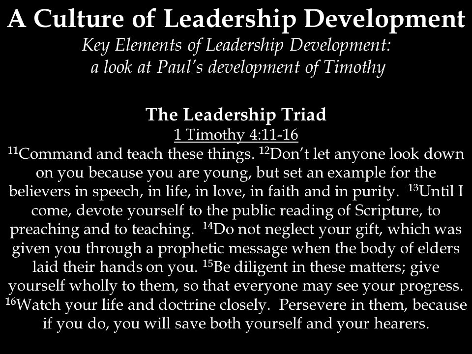 A Culture of Leadership Development Key Elements of Leadership Development: a look at Paul’s development of Timothy The Leadership Triad 1 Timothy 4: Command and teach these things.