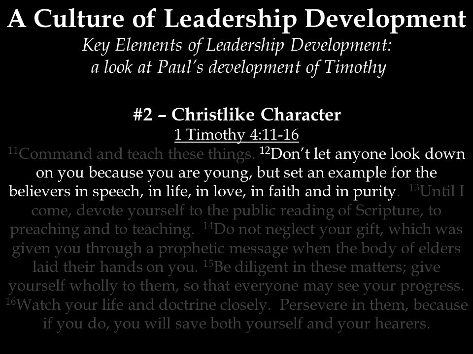 A Culture of Leadership Development Key Elements of Leadership Development: a look at Paul’s development of Timothy #2 – Christlike Character 1 Timothy 4: Command and teach these things.