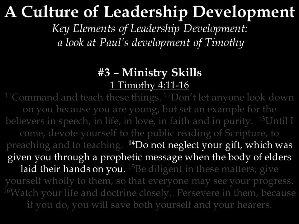 A Culture of Leadership Development Key Elements of Leadership Development: a look at Paul’s development of Timothy #3 – Ministry Skills 1 Timothy 4: Command and teach these things.